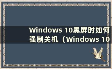 Windows 10黑屏时如何强制关机（Windows 10黑屏时如何重启）